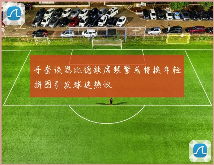 手套谈恩比德缺席频繁或将换年轻拼图引发球迷热议
