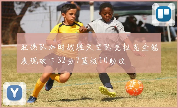 狂热队加时战胜天空队克拉克全能表现砍下32分7篮板10助攻