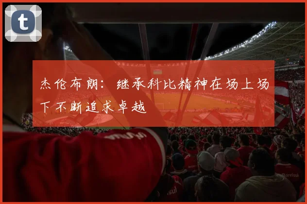 杰伦布朗：继承科比精神在场上场下不断追求卓越
