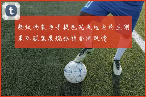 豹纹西装与手提包完美结合民主刚果队服装展现独特非洲风情