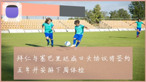 拜仁与塞巴里达成口头协议将签约五年并安排下周体检