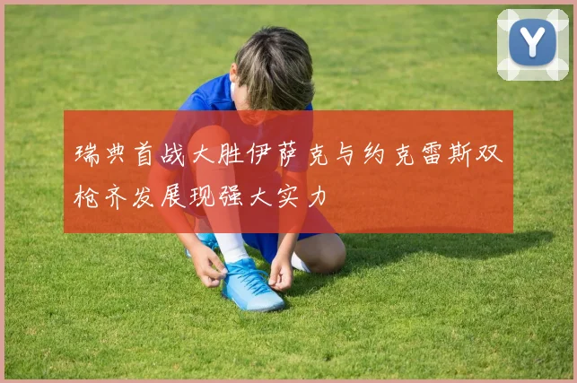 瑞典首战大胜伊萨克与约克雷斯双枪齐发展现强大实力