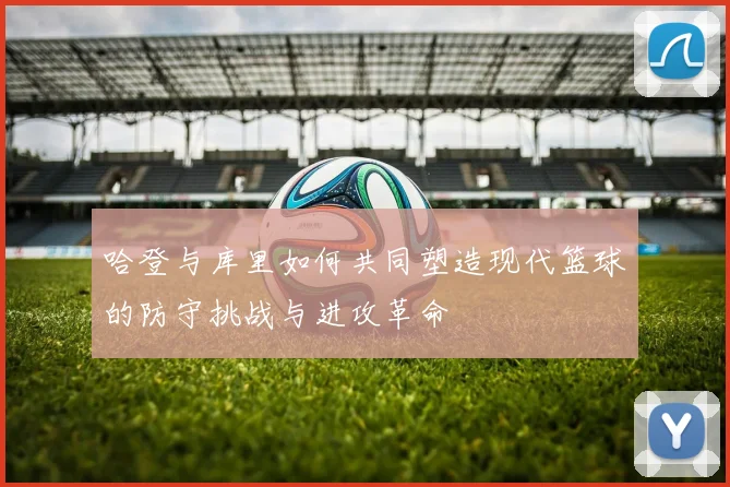 哈登与库里如何共同塑造现代篮球的防守挑战与进攻革命