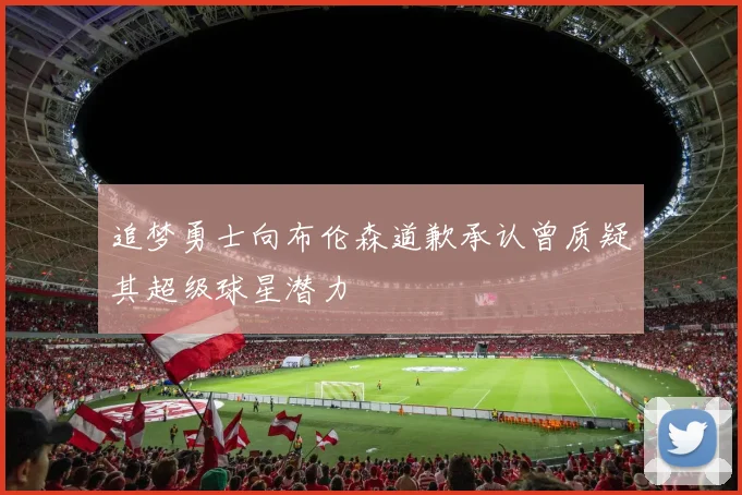 追梦勇士向布伦森道歉承认曾质疑其超级球星潜力