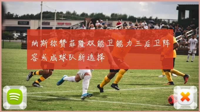 纳斯称赞菲隆双能卫能力三后卫阵容或成球队新选择
