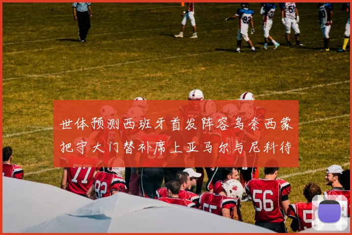 世体预测西班牙首发阵容乌奈西蒙把守大门替补席上亚马尔与尼科待命
