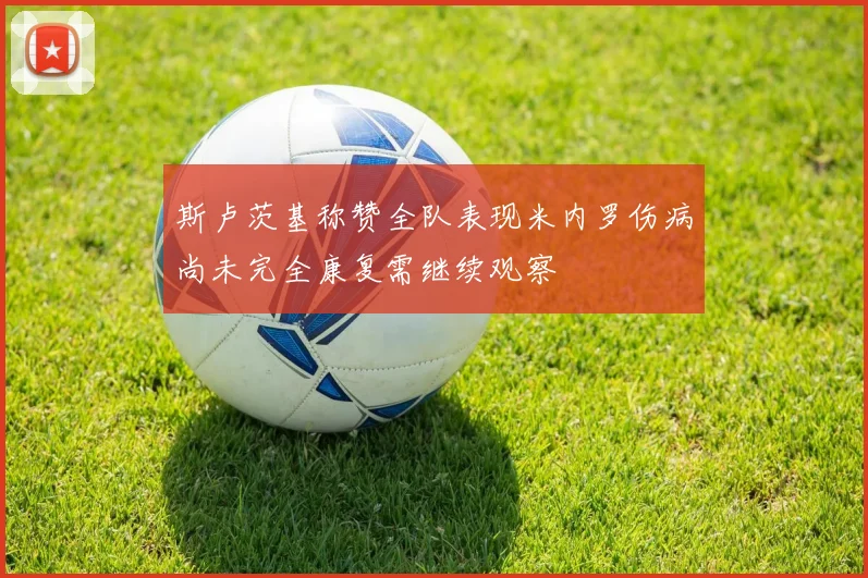斯卢茨基称赞全队表现米内罗伤病尚未完全康复需继续观察
