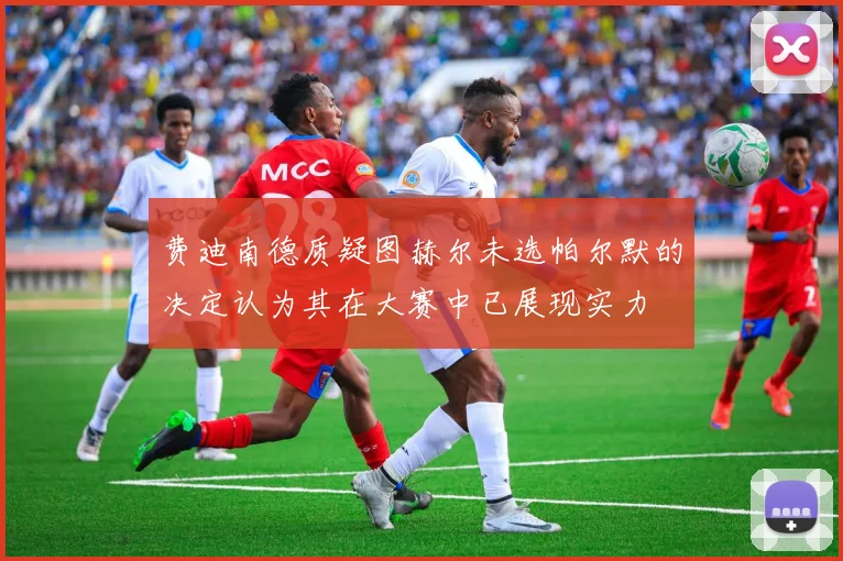 费迪南德质疑图赫尔未选帕尔默的决定认为其在大赛中已展现实力