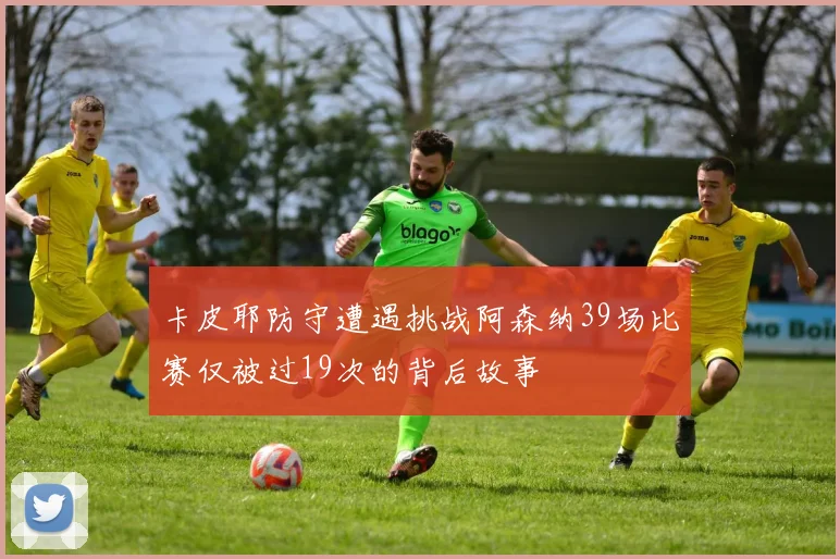 卡皮耶防守遭遇挑战阿森纳39场比赛仅被过19次的背后故事